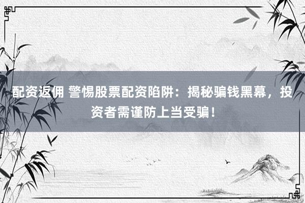 配资返佣 警惕股票配资陷阱：揭秘骗钱黑幕，投资者需谨防上当受骗！