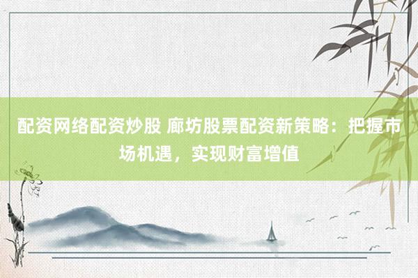 配资网络配资炒股 廊坊股票配资新策略：把握市场机遇，实现财富增值