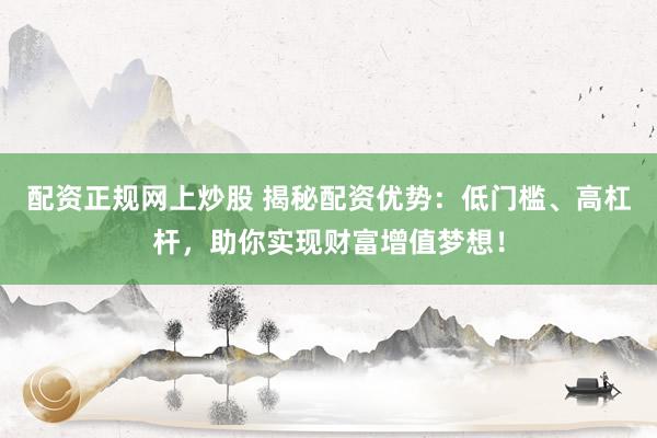 配资正规网上炒股 揭秘配资优势：低门槛、高杠杆，助你实现财富增值梦想！