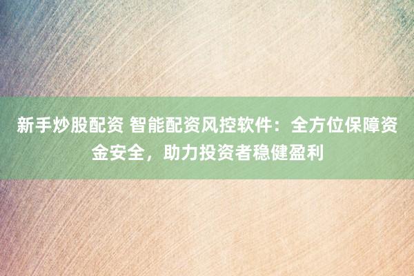 新手炒股配资 智能配资风控软件：全方位保障资金安全，助力投资者稳健盈利