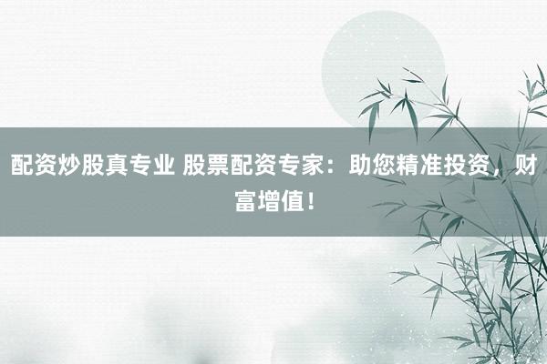 配资炒股真专业 股票配资专家：助您精准投资，财富增值！