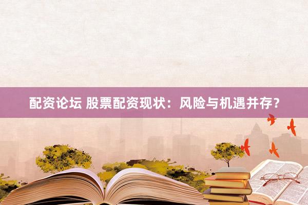 配资论坛 股票配资现状：风险与机遇并存？