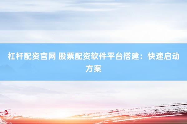 杠杆配资官网 股票配资软件平台搭建：快速启动方案
