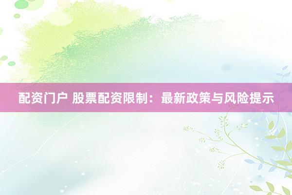 配资门户 股票配资限制：最新政策与风险提示