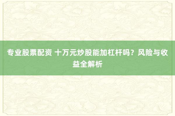 专业股票配资 十万元炒股能加杠杆吗？风险与收益全解析