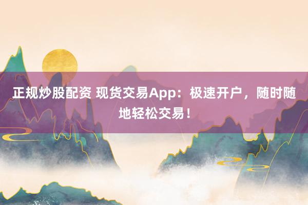 正规炒股配资 现货交易App：极速开户，随时随地轻松交易！