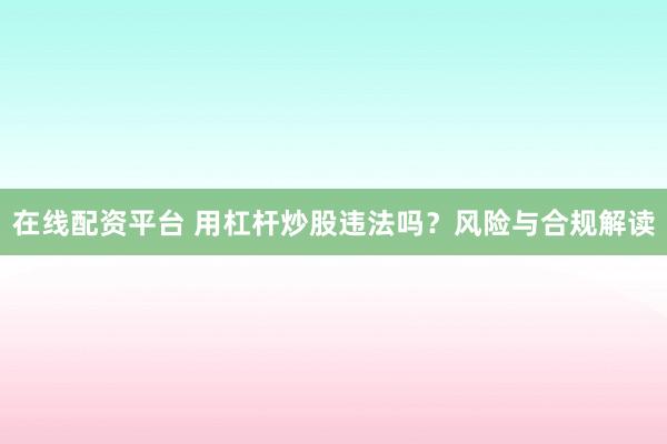 在线配资平台 用杠杆炒股违法吗？风险与合规解读