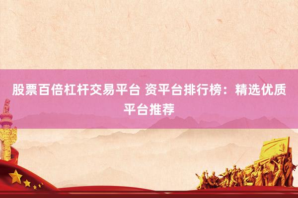 股票百倍杠杆交易平台 资平台排行榜：精选优质平台推荐