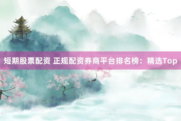 短期股票配资 正规配资券商平台排名榜：精选Top