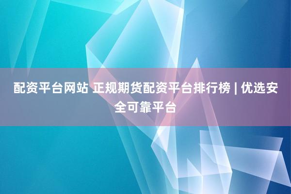 配资平台网站 正规期货配资平台排行榜 | 优选安全可靠平台