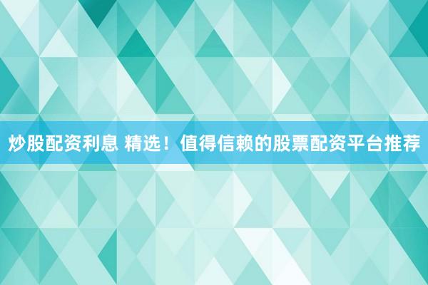 炒股配资利息 精选！值得信赖的股票配资平台推荐