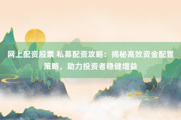 网上配资股票 私募配资攻略：揭秘高效资金配置策略，助力投资者稳健增益
