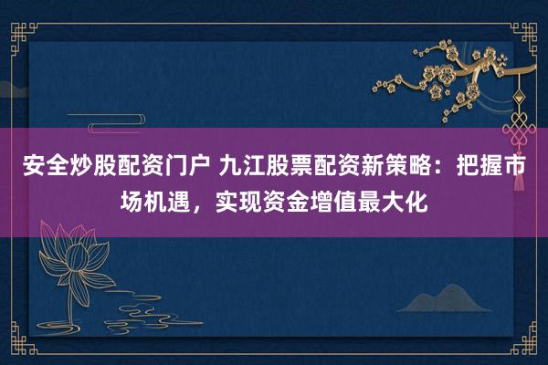 安全炒股配资门户 九江股票配资新策略：把握市场机遇，实现资金增值最大化