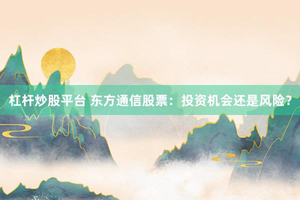 杠杆炒股平台 东方通信股票：投资机会还是风险？