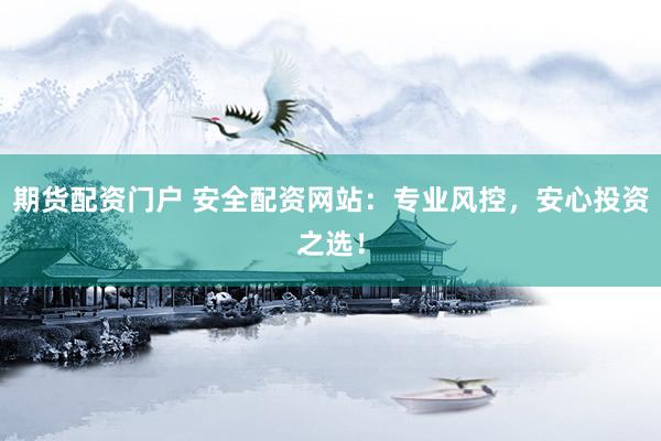 期货配资门户 安全配资网站：专业风控，安心投资之选！