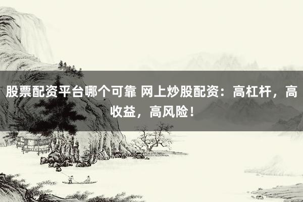 股票配资平台哪个可靠 网上炒股配资：高杠杆，高收益，高风险！