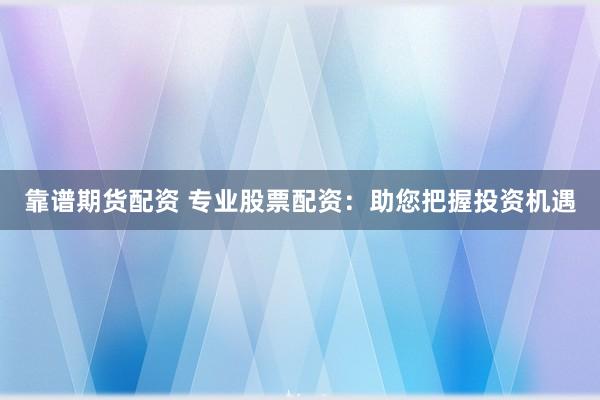 靠谱期货配资 专业股票配资：助您把握投资机遇