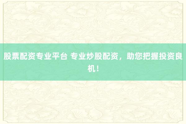 股票配资专业平台 专业炒股配资，助您把握投资良机！