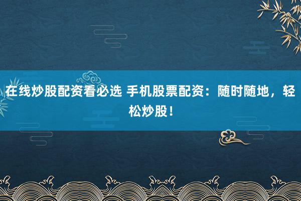 在线炒股配资看必选 手机股票配资：随时随地，轻松炒股！