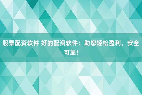 股票配资软件 好的配资软件：助您轻松盈利，安全可靠！