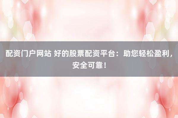配资门户网站 好的股票配资平台：助您轻松盈利，安全可靠！