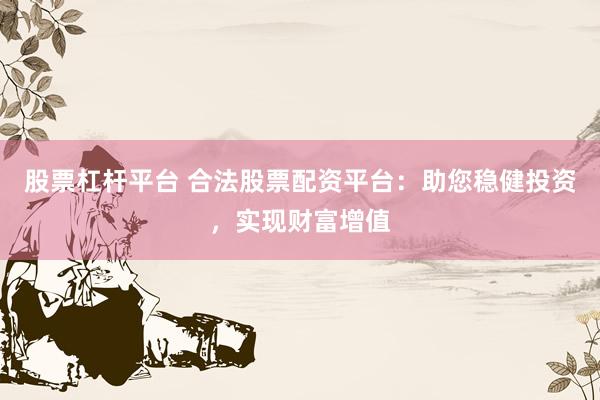 股票杠杆平台 合法股票配资平台：助您稳健投资，实现财富增值