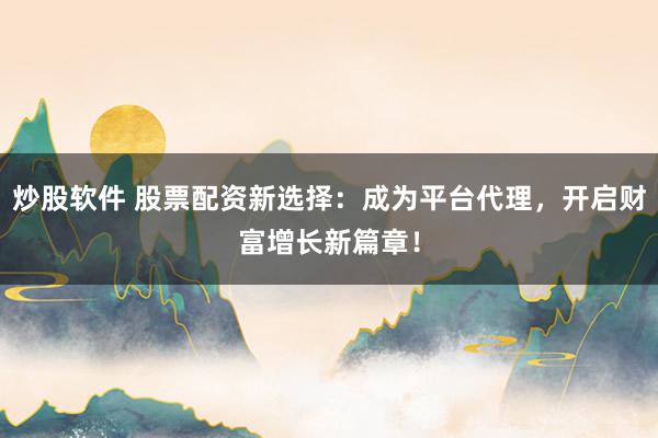 炒股软件 股票配资新选择：成为平台代理，开启财富增长新篇章！
