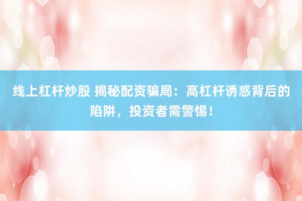 线上杠杆炒股 揭秘配资骗局：高杠杆诱惑背后的陷阱，投资者需警惕！