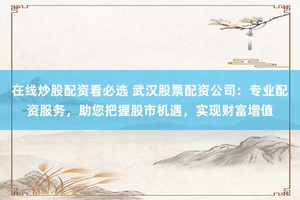 在线炒股配资看必选 武汉股票配资公司：专业配资服务，助您把握股市机遇，实现财富增值