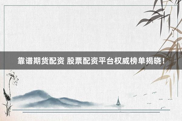 靠谱期货配资 股票配资平台权威榜单揭晓！