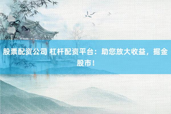 股票配资公司 杠杆配资平台：助您放大收益，掘金股市！