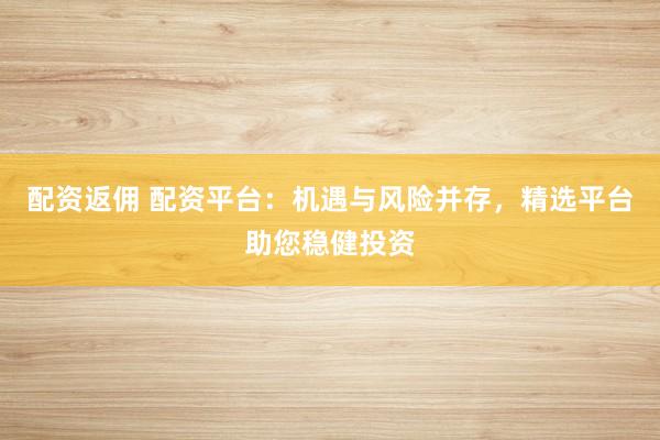 配资返佣 配资平台：机遇与风险并存，精选平台助您稳健投资