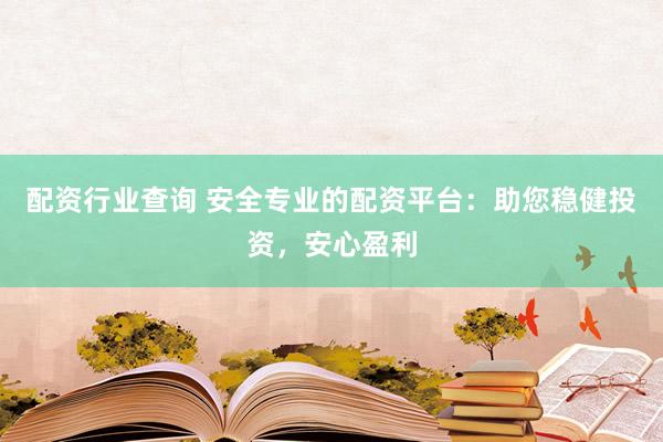 配资行业查询 安全专业的配资平台：助您稳健投资，安心盈利