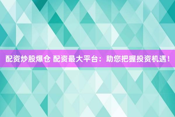 配资炒股爆仓 配资最大平台：助您把握投资机遇！