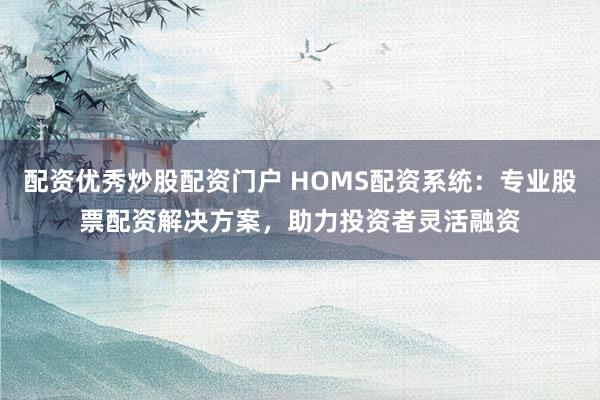 配资优秀炒股配资门户 HOMS配资系统：专业股票配资解决方案，助力投资者灵活融资