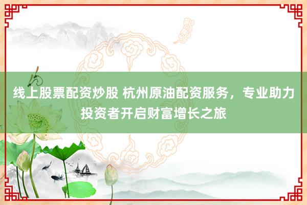线上股票配资炒股 杭州原油配资服务，专业助力投资者开启财富增长之旅