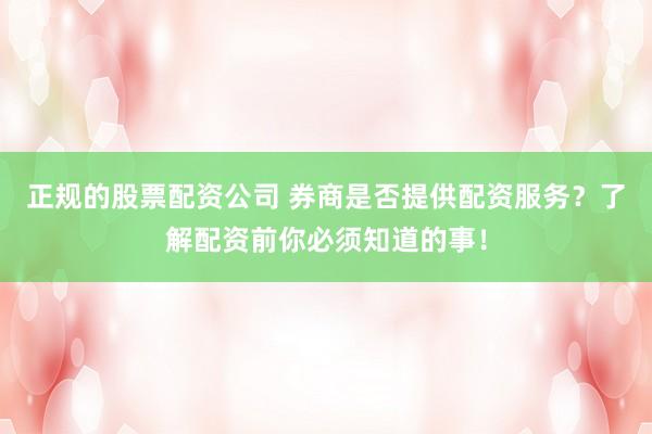 正规的股票配资公司 券商是否提供配资服务？了解配资前你必须知道的事！