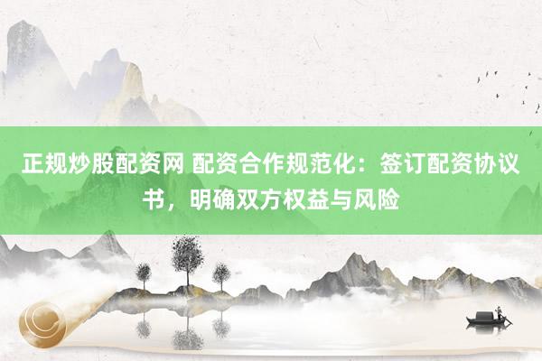 正规炒股配资网 配资合作规范化：签订配资协议书，明确双方权益与风险