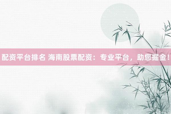 配资平台排名 海南股票配资：专业平台，助您掘金！