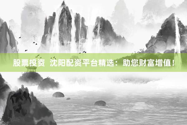 股票投资  沈阳配资平台精选：助您财富增值！