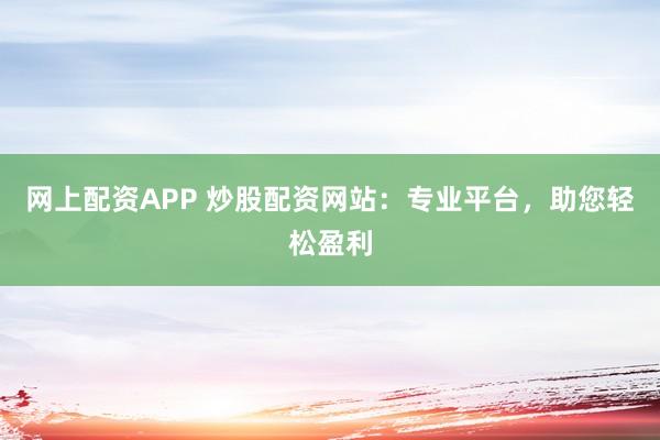 网上配资APP 炒股配资网站：专业平台，助您轻松盈利