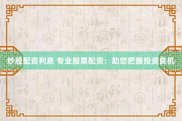 炒股配资利息 专业股票配资：助您把握投资良机