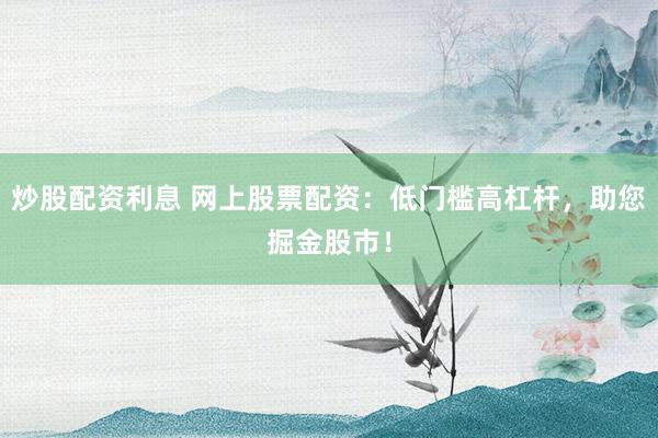 炒股配资利息 网上股票配资：低门槛高杠杆，助您掘金股市！