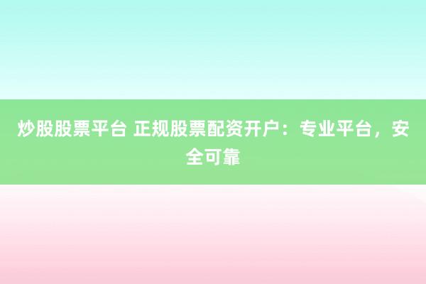 炒股股票平台 正规股票配资开户：专业平台，安全可靠