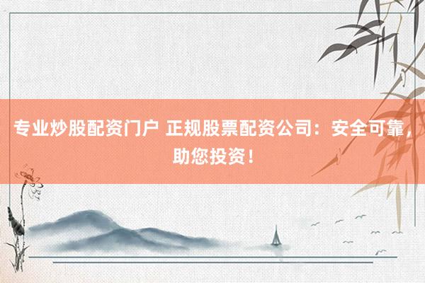 专业炒股配资门户 正规股票配资公司：安全可靠，助您投资！