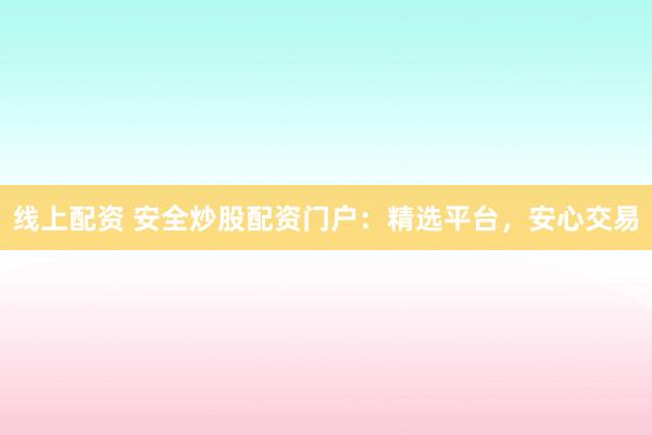 线上配资 安全炒股配资门户：精选平台，安心交易