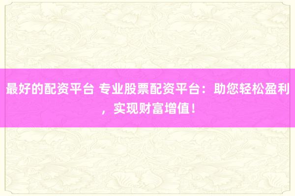 最好的配资平台 专业股票配资平台：助您轻松盈利，实现财富增值！