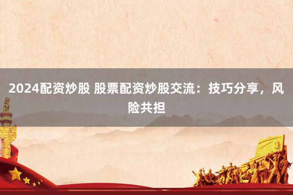 2024配资炒股 股票配资炒股交流：技巧分享，风险共担