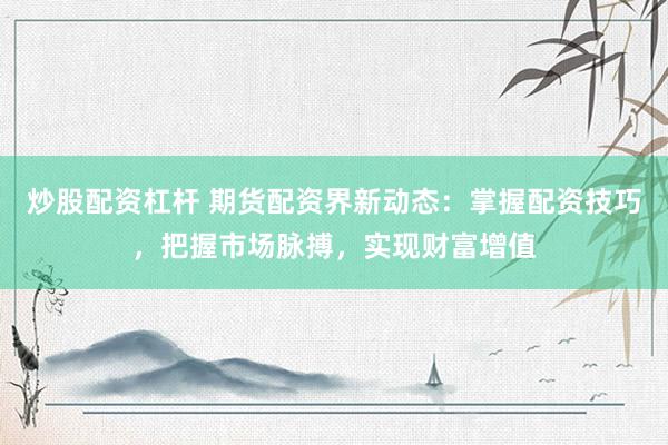 炒股配资杠杆 期货配资界新动态：掌握配资技巧，把握市场脉搏，实现财富增值