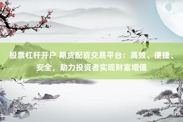 股票杠杆开户 期货配资交易平台：高效、便捷、安全，助力投资者实现财富增值